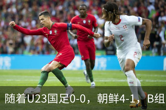 随着U23国足0-0，朝鲜4-1，B组出线形势改写：中国队头名晋级，伊朗爆冷出局
